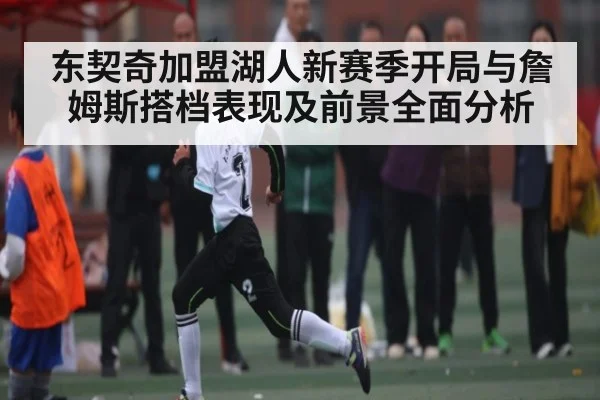 东契奇加盟湖人新赛季开局与詹姆斯搭档表现及前景全面分析