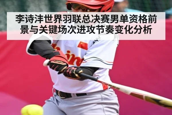 李诗沣世界羽联总决赛男单资格前景与关键场次进攻节奏变化分析